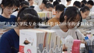 济宁医学院专业录取分数线2016年的分数线是多少分