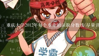 重庆大学2012年每个专业的录取分数线(尽量详细点)