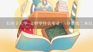 石河子大学 文科学什么专业？ 分数线二本以上大概多少？