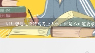 以后想通过模特高考上大学，但是不知道要求文化课多少分？