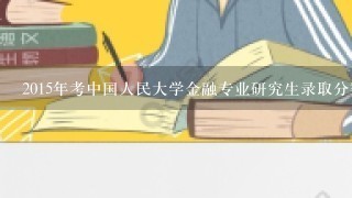 2015年考中国人民大学金融专业研究生录取分数线是多少