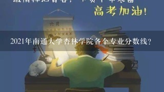 2021年南通大学杏林学院各个专业分数线？