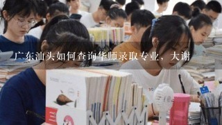 广东汕头如何查询华师录取专业，大谢