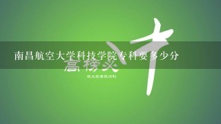 南昌航空大学科技学院专科要多少分