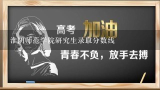 淮阴师范学院研究生录取分数线