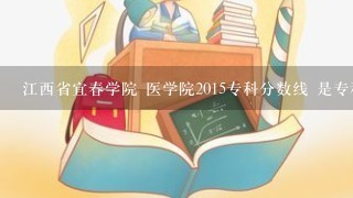 江西省宜春学院 医学院2015专科分数线 是专科 不要说什么看专业 最高和最低分数都可以