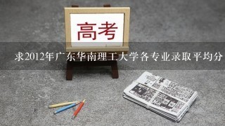 求2012年广东华南理工大学各专业录取平均分!最好详细点点,谢谢!