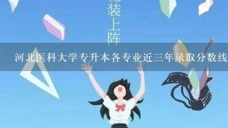 河北医科大学专升本各专业近三年录取分数线？