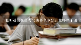 北邮通信在高考陕西要多少分？北邮除了通信工程其他专业好不？