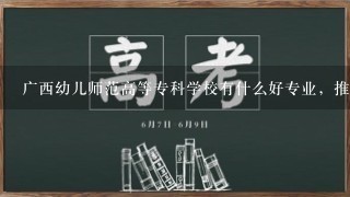 广西幼儿师范高等专科学校有什么好专业，推荐下。谢谢