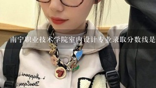 南宁职业技术学院室内设计专业录取分数线是多少？