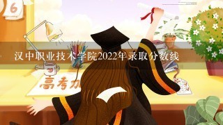 汉中职业技术学院2022年录取分数线