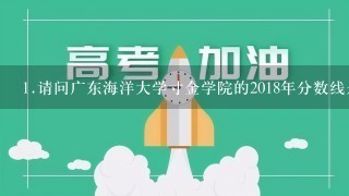 <br/>1、请问广东海洋大学寸金学院的2018年分数线是多少？