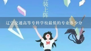 辽宁交通高等专科学校最低的专业多少分