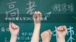 中国传媒大学2012年分数线