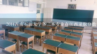 2011西南石油大学各二本专业在江西录取分数线是什么？详细点。