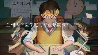 兰州大学医学定向专业分数线？