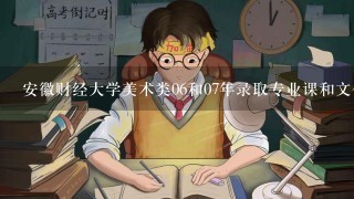 安徽财经大学美术类06和07年录取专业课和文化课分数线分别是多少