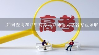 如何查询2012年高考北京师范大学各专业录取分数线