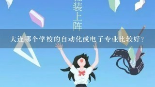 大连哪个学校的自动化或电子专业比较好？