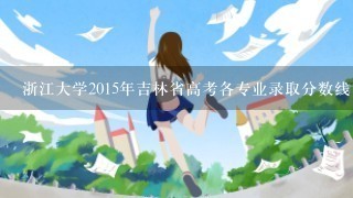 浙江大学2015年吉林省高考各专业录取分数线