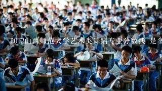 2012山西师范大学艺术类舞蹈专业分数线 是多少