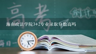 海南政法学院3+2专业录取分数高吗