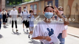 广西民族大学舞蹈专业二本录取分数是多少