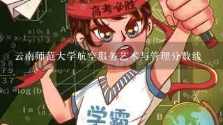 云南师范大学航空服务艺术与管理分数线