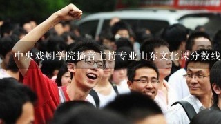 中央戏剧学院播音主持专业山东文化课分数线是多少