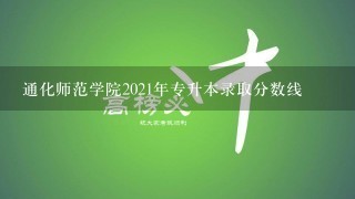 通化师范学院2021年专升本录取分数线