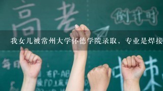 我女儿被常州大学怀德学院录取，专业是焊接技术与工程，想转业。请问这个学院怎么样？