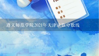 遵义师范学院2021年天津录取分数线