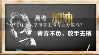 2009年辽宁大学播音主持专业分数线？