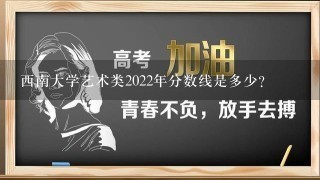 西南大学艺术类2022年分数线是多少？