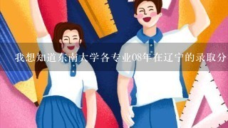 我想知道东南大学各专业08年在辽宁的录取分数线