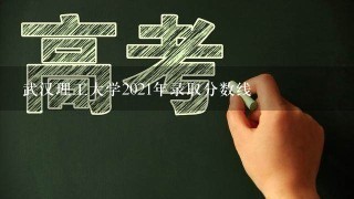 武汉理工大学2021年录取分数线