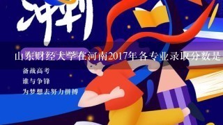 山东财经大学在河南2017年各专业录取分数是多少？