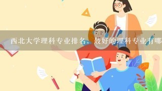 西北大学理科专业排名，最好的理科专业有哪些？