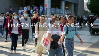 中南大学2014年音乐生的专业分数线是多少