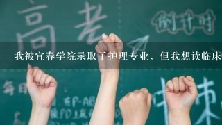 我被宜春学院录取了护理专业，但我想读临床，可以换专业吗？会啊不会