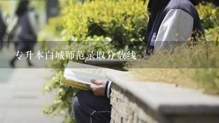 专升本白城师范录取分数线