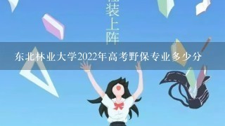 东北林业大学2022年高考野保专业多少分