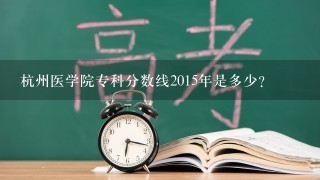 杭州医学院专科分数线2015年是多少？