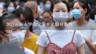 2021云南大学法学专业录取分数线