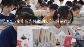 2021石家庄经济职业学院单招分数线？