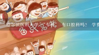 哈尔滨医科大学 “专科” 有口腔科吗？ 学费大约是多少1年？ 文科分数线是多少？ 可以在哈尔滨校区就读吗