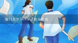 厦门大学2018年录取分数线