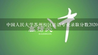 中国人民大学苏州校区法语专业录取分数2020山东