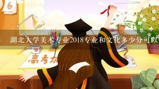 湖北大学美术专业2018专业和文化多少分可以保